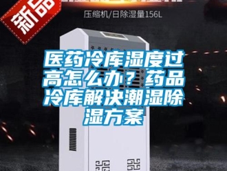 企業新聞醫藥冷庫濕度過高怎么辦？藥品冷庫解決潮濕除濕方案
