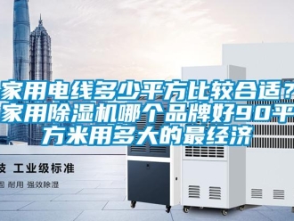 企業(yè)新聞家用電線多少平方比較合適？家用除濕機(jī)哪個品牌好90平方米用多大的最經(jīng)濟(jì)