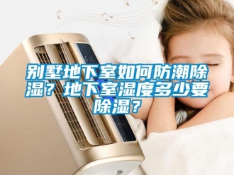 企業新聞別墅地下室如何防潮除濕？地下室濕度多少要除濕？
