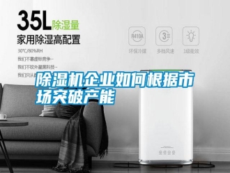 行業(yè)新聞除濕機(jī)企業(yè)如何根據(jù)市場突破產(chǎn)能