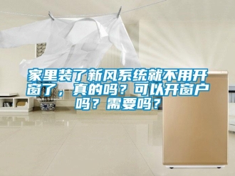 企業(yè)新聞家里裝了新風(fēng)系統(tǒng)就不用開(kāi)窗了，真的嗎？可以開(kāi)窗戶嗎？需要嗎？