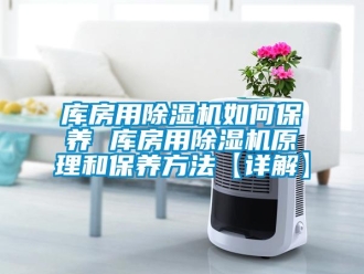 行業新聞庫房用除濕機如何保養 庫房用除濕機原理和保養方法【詳解】