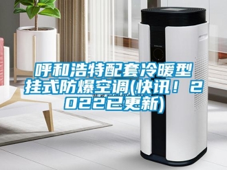 企業新聞呼和浩特配套冷暖型掛式防爆空調(快訊！2022已更新)