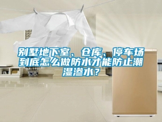 企業新聞別墅地下室、倉庫、停車場到底怎么做防水才能防止潮濕滲水？