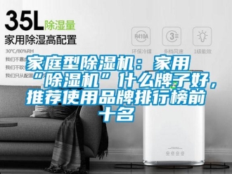 企業(yè)新聞家庭型除濕機(jī)：家用“除濕機(jī)”什么牌子好，推薦使用品牌排行榜前十名