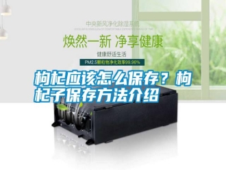 行業新聞枸杞應該怎么保存？枸杞子保存方法介紹