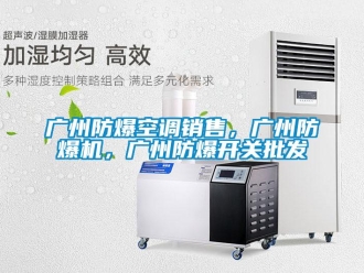 企業(yè)新聞廣州防爆空調(diào)銷售，廣州防爆機，廣州防爆開關批發(fā)