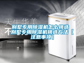 企業新聞別墅專用除濕機怎么挑選 別墅專用除濕機挑選方法【注意事項】