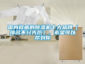 企業(yè)新聞國內(nèi)權(quán)威的除濕機(jī)十大品牌（排名不分先后），希望可以幫到你