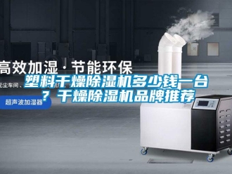 企業新聞塑料干燥除濕機多少錢一臺？干燥除濕機品牌推薦