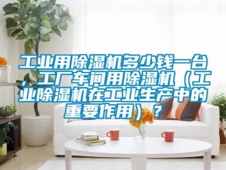 常見問題工業用除濕機多少錢一臺，工廠車間用除濕機（工業除濕機在工業生產中的重要作用）？