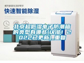 企業新聞北京超低濕電子防潮箱的類型有哪些(認準！2022已更新)_重復