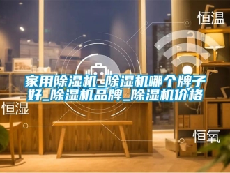企業(yè)新聞家用除濕機(jī)_除濕機(jī)哪個牌子好_除濕機(jī)品牌_除濕機(jī)價格