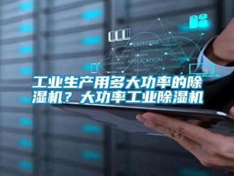 常見問題工業生產用多大功率的除濕機？大功率工業除濕機