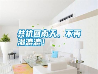 行業(yè)新聞共抗回南天，不再濕漉漉！